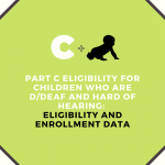 A large C with an outline of a baby over text that reads Part C eligibility for children who are D/deaf and hard of hearing Eligiblity enrollment and enrollment data